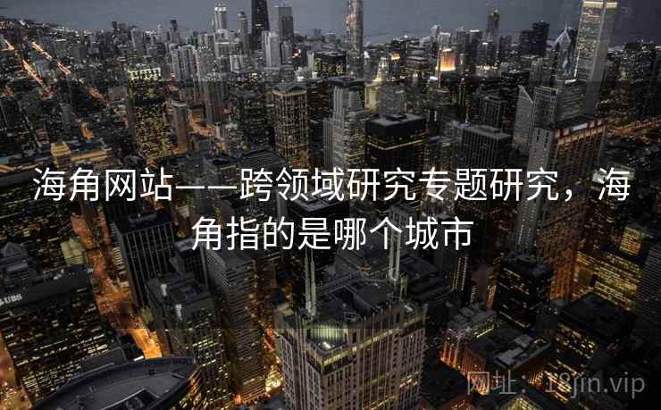海角网站——跨领域研究专题研究,海角指的是哪个城市