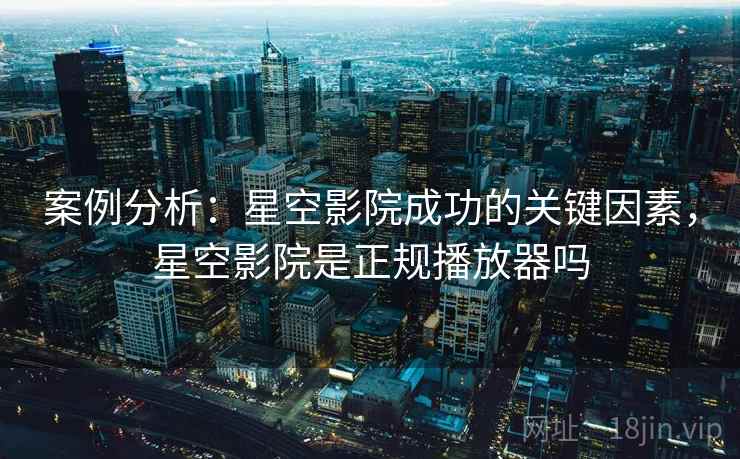 案例分析：星空影院成功的关键因素，星空影院是正规播放器吗
