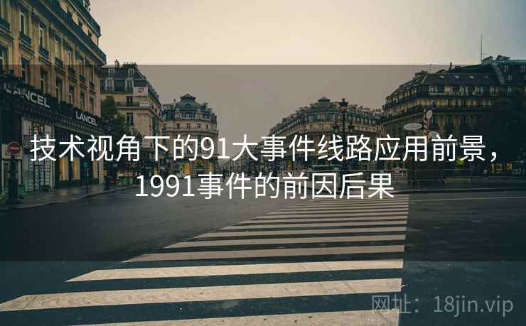 技术视角下的91大事件线路应用前景，1991事件的前因后果