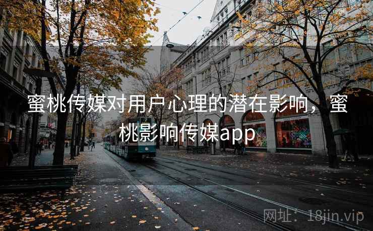 蜜桃传媒对用户心理的潜在影响,蜜桃影响传媒app