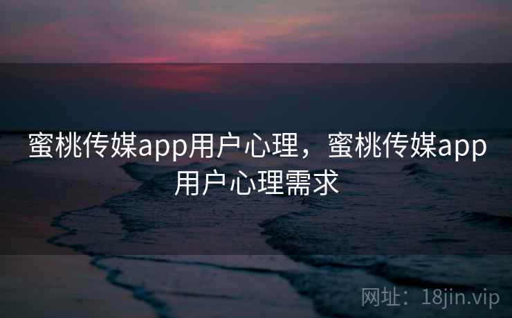 蜜桃传媒app用户心理,蜜桃传媒app用户心理需求