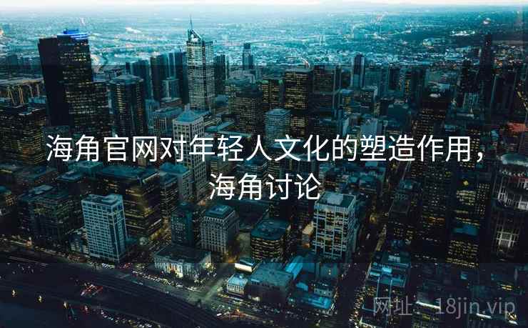 海角官网对年轻人文化的塑造作用,海角讨论