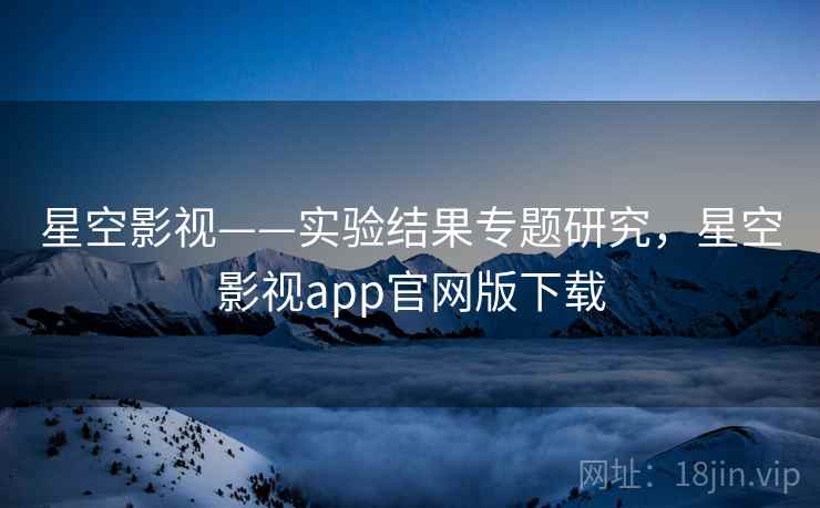 星空影视——实验结果专题研究,星空影视app官网版下载