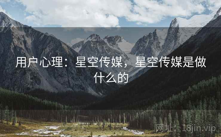 用户心理:星空传媒,星空传媒是做什么的