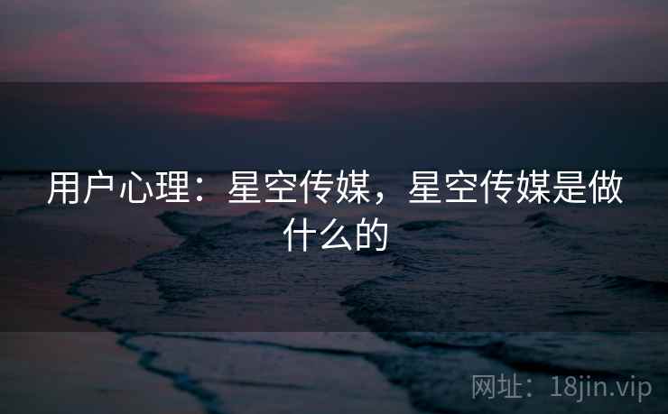 用户心理:星空传媒,星空传媒是做什么的