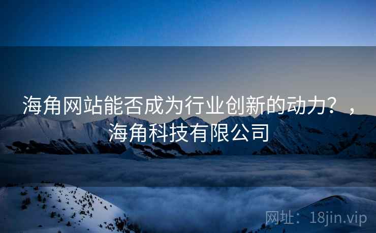 海角网站能否成为行业创新的动力?,海角科技有限公司