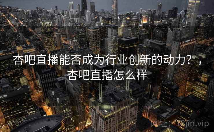 杏吧直播能否成为行业创新的动力?,杏吧直播怎么样 第2张 杏吧直播能否成为行业创新的动力?,杏吧直播怎么样 第2张