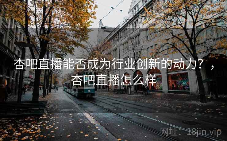 杏吧直播能否成为行业创新的动力?,杏吧直播怎么样 第1张 杏吧直播能否成为行业创新的动力?,杏吧直播怎么样 第1张