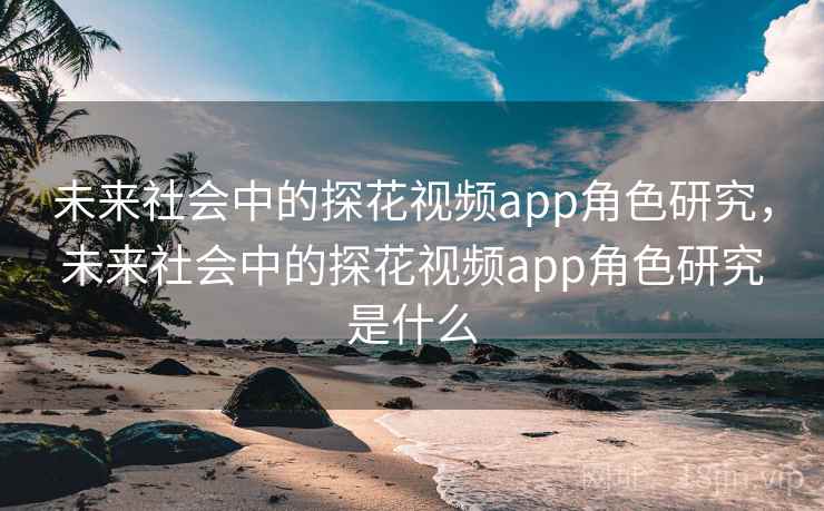 未来社会中的探花视频app角色研究,未来社会中的探花视频app角色研究是什么