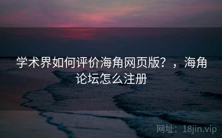 学术界如何评价海角网页版?,海角论坛怎么注册