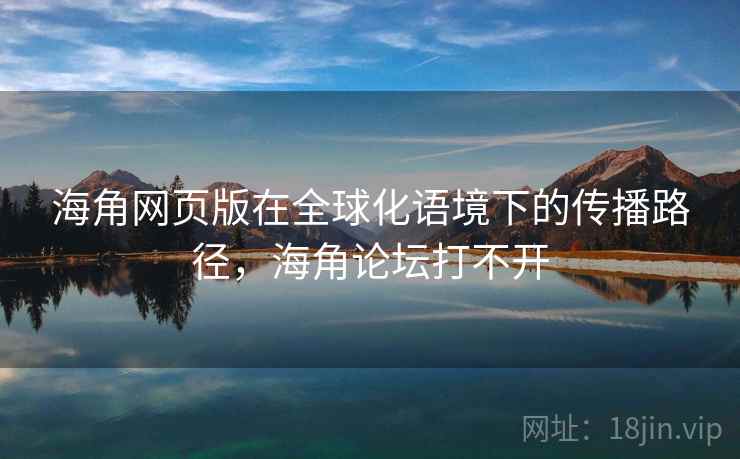 海角网页版在全球化语境下的传播路径,海角论坛打不开