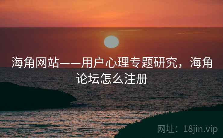 海角网站——用户心理专题研究,海角论坛怎么注册