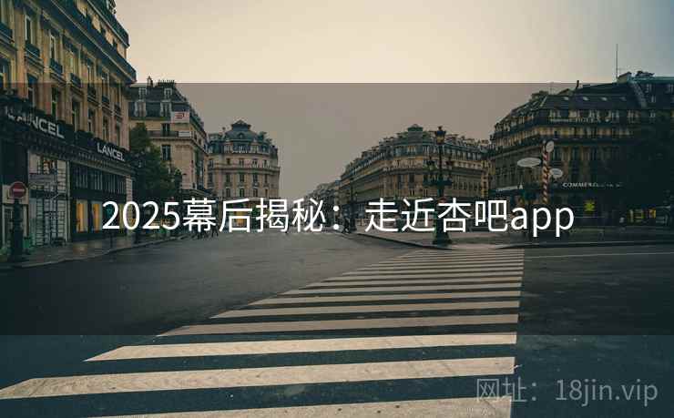 2025幕后揭秘:走近杏吧app