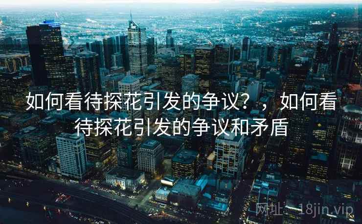 如何看待探花引发的争议?,如何看待探花引发的争议和矛盾