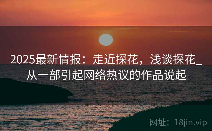 2025最新情报:走近探花,浅谈探花_从一部引起网络热议的作品说起