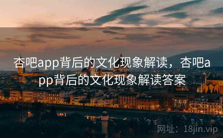 杏吧app背后的文化现象解读,杏吧app背后的文化现象解读答案