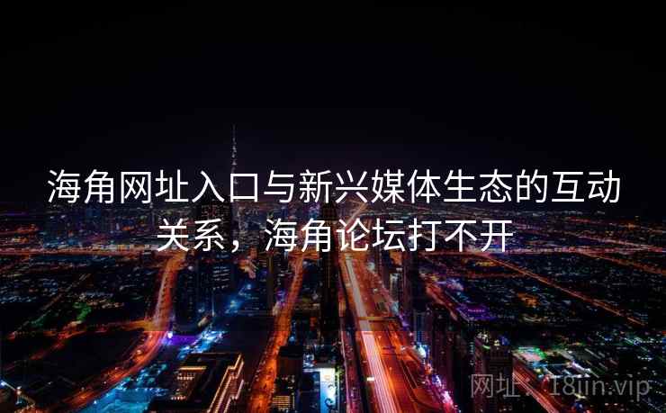 海角网址入口与新兴媒体生态的互动关系,海角论坛打不开