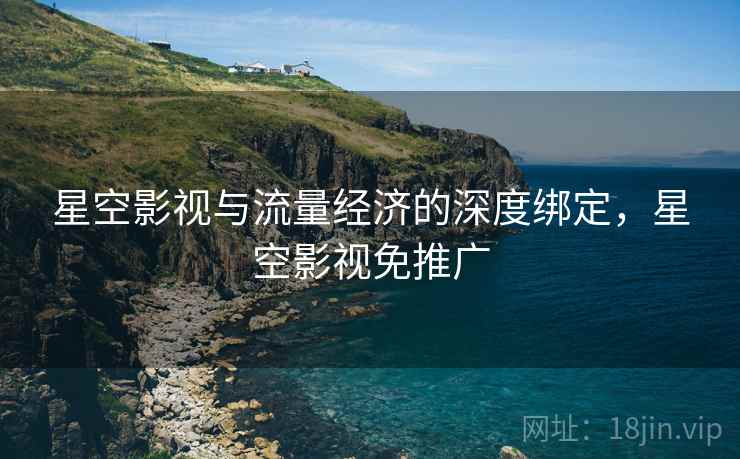星空影视与流量经济的深度绑定,星空影视免推广