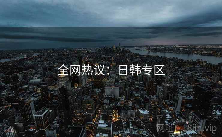全网热议:日韩专区