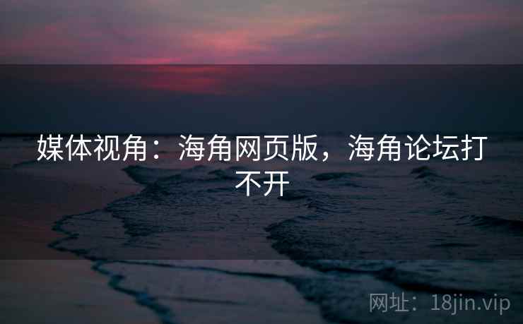 媒体视角:海角网页版,海角论坛打不开