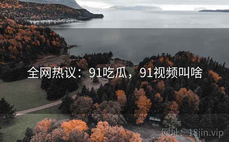 全网热议:91吃瓜,91视频叫啥