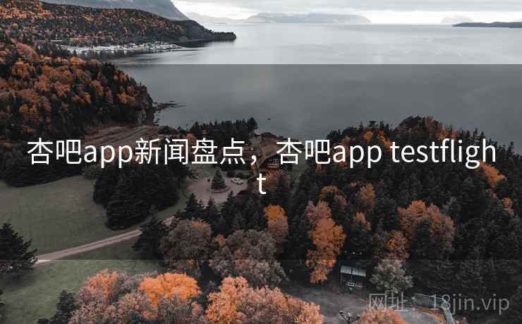 杏吧app新闻盘点,杏吧app testflight