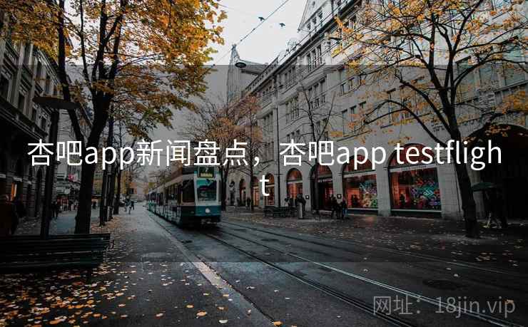 杏吧app新闻盘点,杏吧app testflight