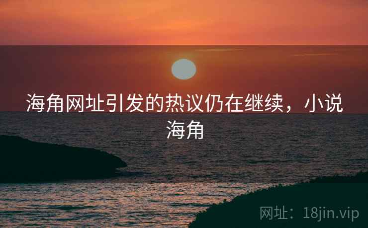 海角网址引发的热议仍在继续,小说海角