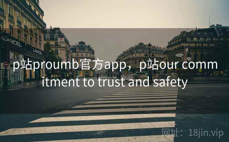 p站proumb官方app,p站our commitment to trust and safety