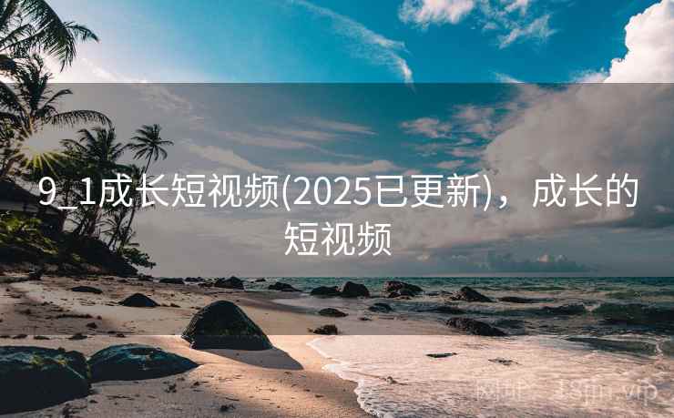 9_1成长短视频(2025已更新),成长的短视频
