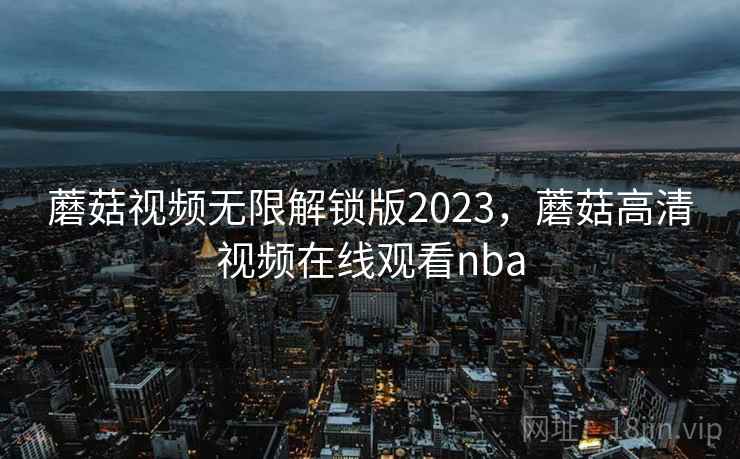 蘑菇视频无限解锁版2023,蘑菇高清视频在线观看nba