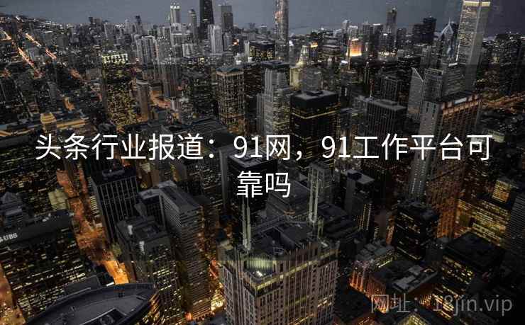 头条行业报道:91网,91工作平台可靠吗