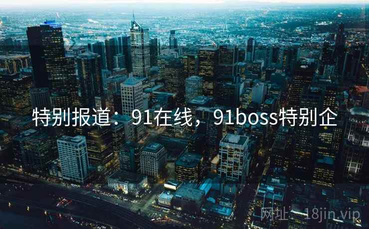 特别报道:91在线,91boss特别企