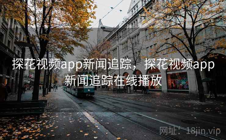 探花视频app新闻追踪,探花视频app新闻追踪在线播放