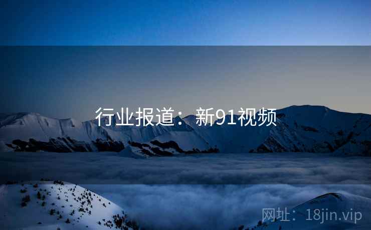 行业报道:新91视频