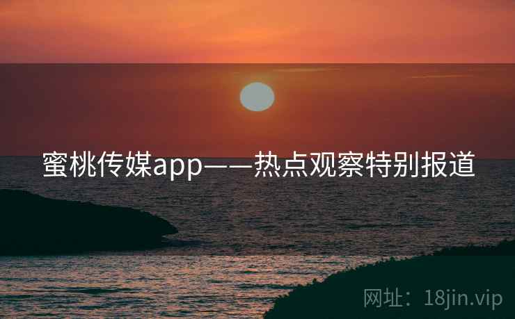 蜜桃传媒app——热点观察特别报道