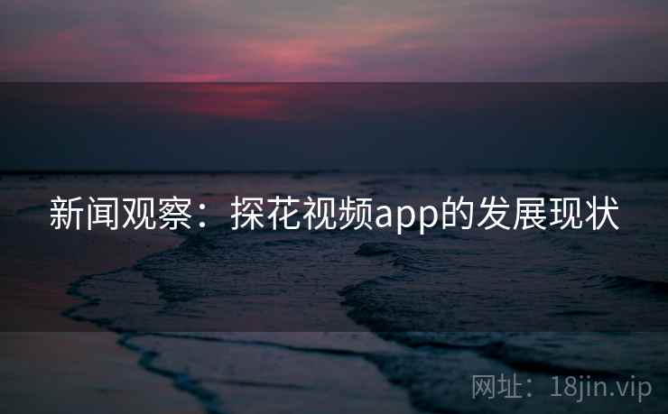 新闻观察:探花视频app的发展现状