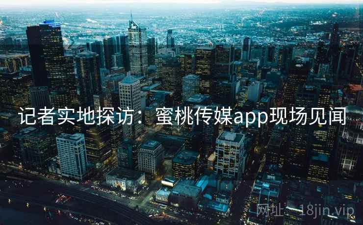 记者实地探访:蜜桃传媒app现场见闻