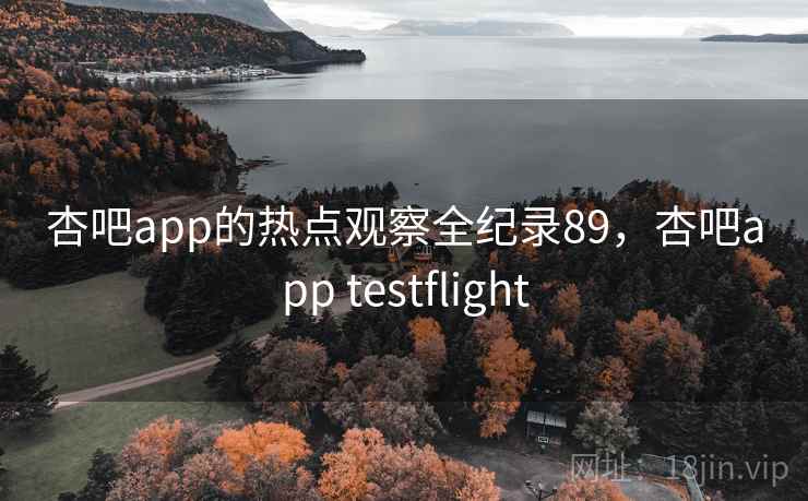 杏吧app的热点观察全纪录89,杏吧app testflight