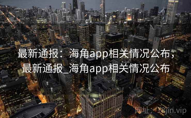 最新通报:海角app相关情况公布,最新通报_海角app相关情况公布