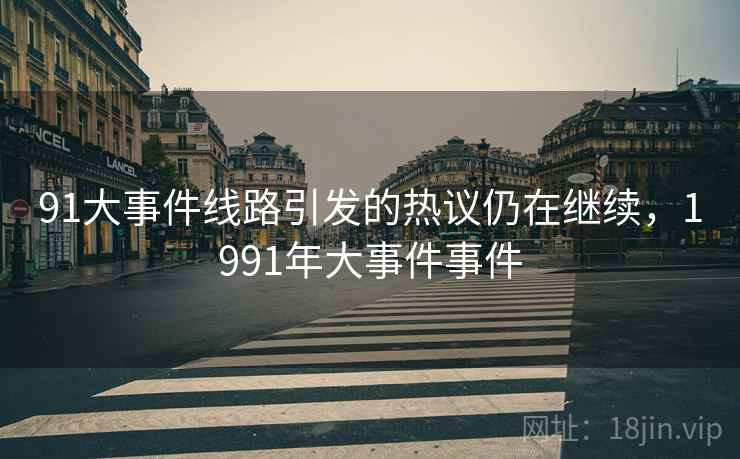 91大事件线路引发的热议仍在继续,1991年大事件事件