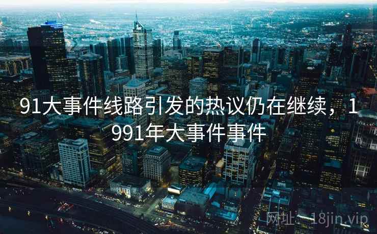 91大事件线路引发的热议仍在继续,1991年大事件事件