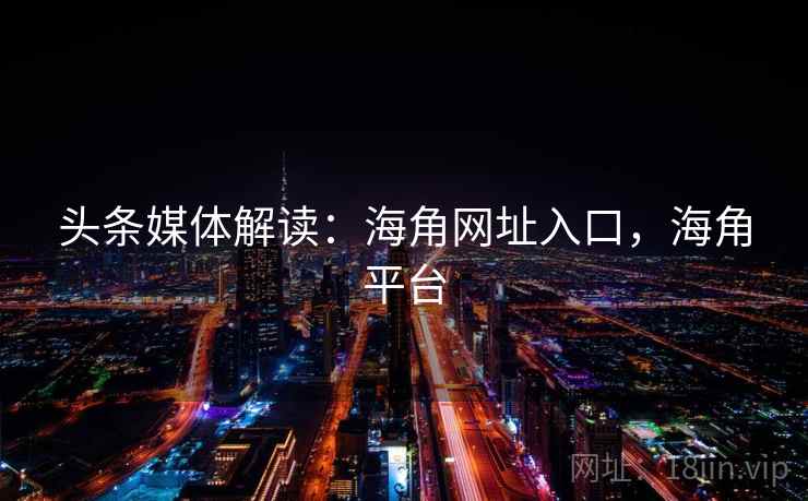 头条媒体解读:海角网址入口,海角平台